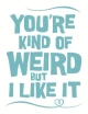 You're Kind of Weird But I Like It